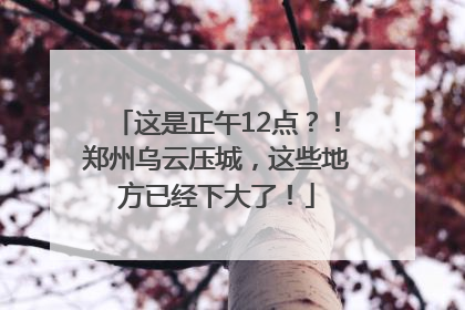 这是正午12点？！郑州乌云压城，这些地方已经下大了！