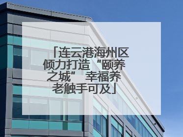 连云港海州区倾力打造“颐养之城” 幸福养老触手可及