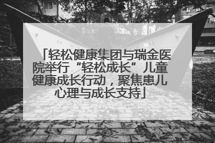 轻松健康集团与瑞金医院举行“轻松成长”儿童健康成长行动，聚焦患儿心理与成长支持
