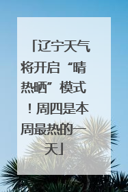 辽宁天气将开启“晴热晒”模式！周四是本周最热的一天