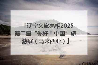 辽宁文旅亮相2025第二届“你好！中国”旅游展（马来西亚）