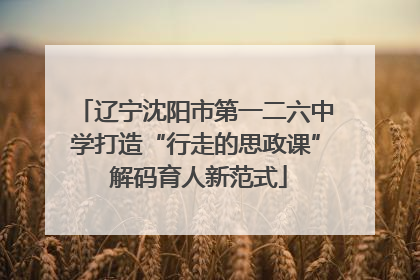 辽宁沈阳市第一二六中学打造“行走的思政课” 解码育人新范式