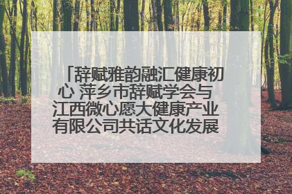 辞赋雅韵融汇健康初心 萍乡市辞赋学会与江西微心愿大健康产业有限公司共话文化发展新篇（图）