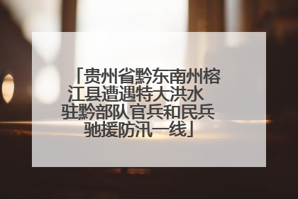 贵州省黔东南州榕江县遭遇特大洪水 驻黔部队官兵和民兵驰援防汛一线