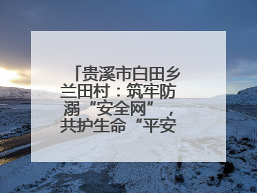 贵溪市白田乡兰田村：筑牢防溺“安全网”，共护生命“平安线”（图）
