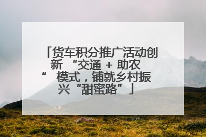 货车积分推广活动创新 “交通 + 助农” 模式，铺就乡村振兴“甜蜜路”