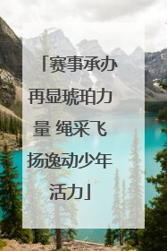 赛事承办再显琥珀力量 绳采飞扬逸动少年活力