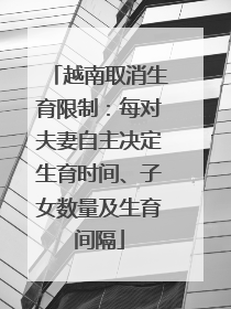 越南取消生育限制：每对夫妻自主决定生育时间、子女数量及生育间隔