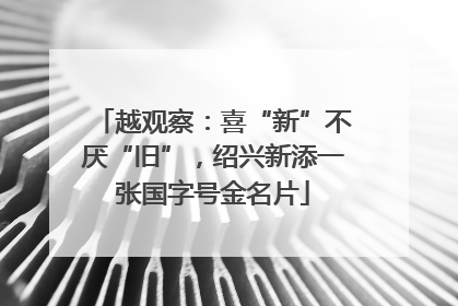 越观察：喜“新”不厌“旧”，绍兴新添一张国字号金名片