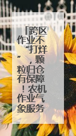 跨区作业不“打烊”，颗粒归仓有保障！农机作业气象服务精细至位置