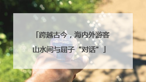 跨越古今，海内外游客山水间与屈子“对话”