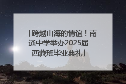 跨越山海的情谊！南通中学举办2025届西藏班毕业典礼