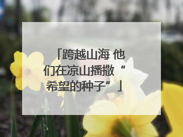 跨越山海 他们在凉山播撒“希望的种子”