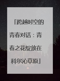 跨越时空的青春对话：青春之花绽放在科尔沁草原