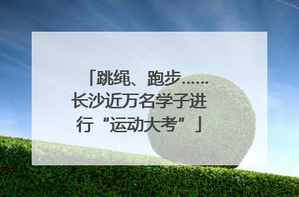 跳绳、跑步……长沙近万名学子进行“运动大考”