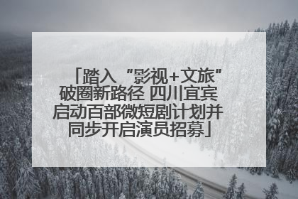 踏入“影视+文旅”破圈新路径 四川宜宾启动百部微短剧计划并同步开启演员招募