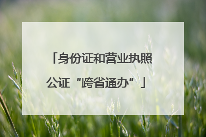 身份证和营业执照公证“跨省通办”
