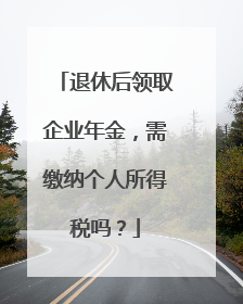 退休后领取企业年金，需缴纳个人所得税吗？