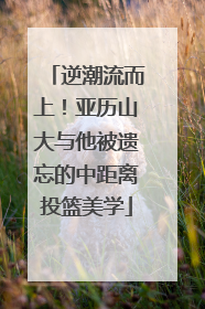 逆潮流而上！亚历山大与他被遗忘的中距离投篮美学