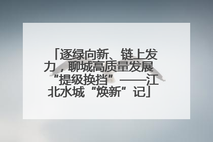 逐绿向新、链上发力，聊城高质量发展“提级换挡”——江北水城“焕新”记