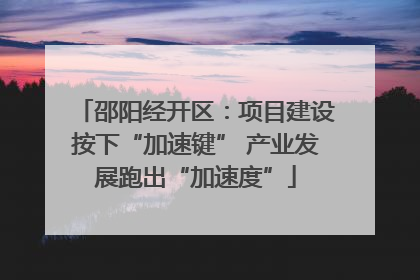 邵阳经开区：项目建设按下“加速键” 产业发展跑出“加速度”