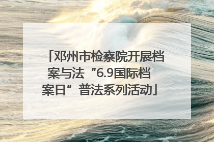 邓州市检察院开展档案与法“6.9国际档案日”普法系列活动