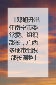 邓旭升出任南宁市委常委、组织部长，广西多地市组织部长调整
