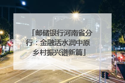 邮储银行河南省分行：金融活水润中原 乡村振兴谱新篇