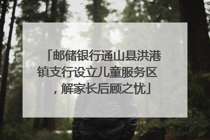 邮储银行通山县洪港镇支行设立儿童服务区，解家长后顾之忧