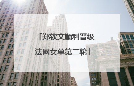 郑钦文顺利晋级法网女单第二轮