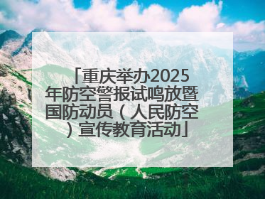 重庆举办2025年防空警报试鸣放暨国防动员（人民防空）宣传教育活动