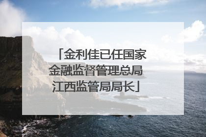 金利佳已任国家金融监督管理总局江西监管局局长