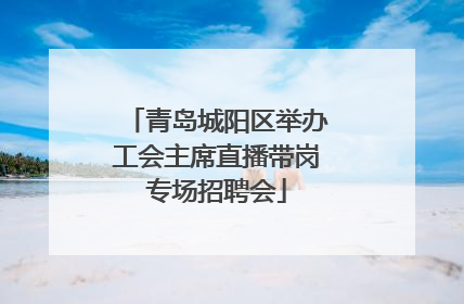 青岛城阳区举办工会主席直播带岗专场招聘会