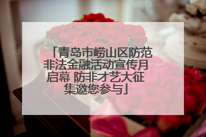 青岛市崂山区防范非法金融活动宣传月启幕 防非才艺大征集邀您参与