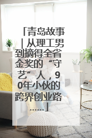 青岛故事｜从理工男到摘得全省金奖的“守艺”人，90年小伙的跨界创业路……