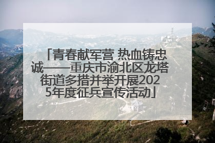 青春献军营 热血铸忠诚——重庆市渝北区龙塔街道多措并举开展2025年度征兵宣传活动