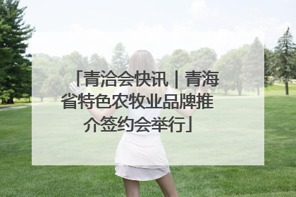 青洽会快讯｜青海省特色农牧业品牌推介签约会举行