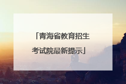 青海省教育招生考试院最新提示