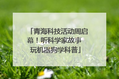 青海科技活动周启幕！听科学家故事 玩机器狗学科普