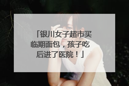 银川女子超市买临期面包，孩子吃后进了医院！