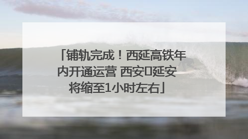 铺轨完成！西延高铁年内开通运营 西安⇌延安将缩至1小时左右