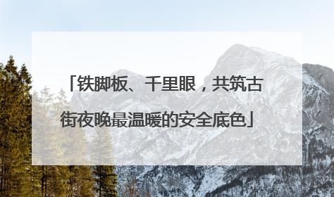 铁脚板、千里眼，共筑古街夜晚最温暖的安全底色