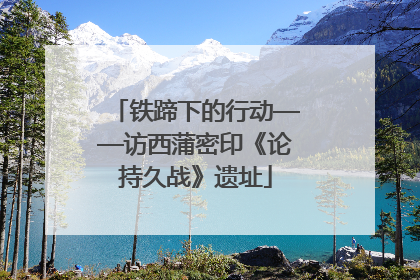 铁蹄下的行动——访西蒲密印《论持久战》遗址