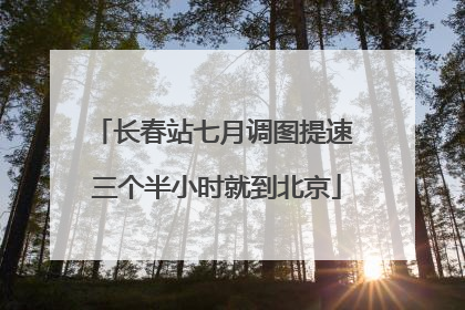 长春站七月调图提速 三个半小时就到北京