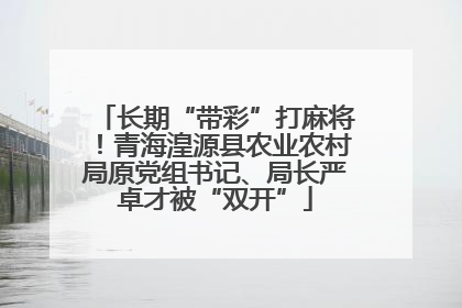 长期“带彩”打麻将！青海湟源县农业农村局原党组书记、局长严卓才被“双开”