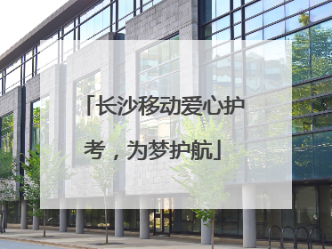 长沙移动爱心护考，为梦护航