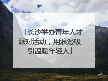 长沙举办青年人才派对活动，用浪漫吸引温暖年轻人