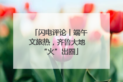 闪电评论丨端午文旅热，齐鲁大地“火”出圈