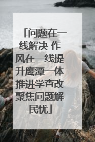 问题在一线解决 作风在一线提升鹰潭一体推进学查改聚焦问题解民忧
