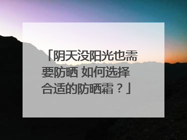 阴天没阳光也需要防晒 如何选择合适的防晒霜？